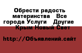 Обрести радость материнства - Все города Услуги » Другие   . Крым,Новый Свет